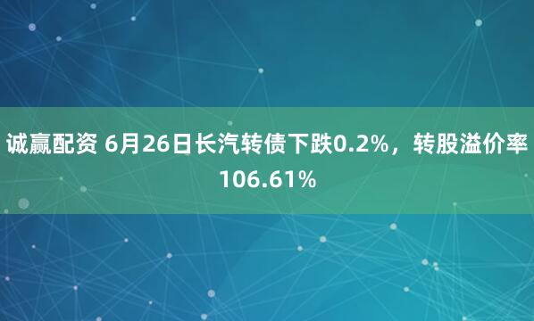 诚赢配资 6月26日长汽转债下跌0.2%，转股溢价率106.61%