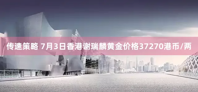 传速策略 7月3日香港谢瑞麟黄金价格37270港币/两
