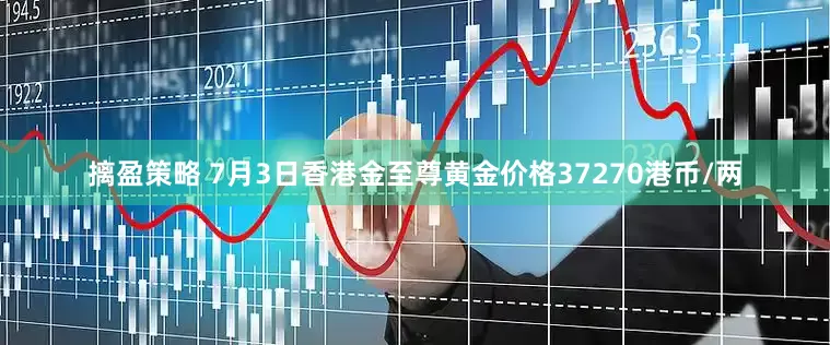 摛盈策略 7月3日香港金至尊黄金价格37270港币/两