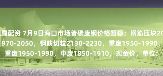 诚赢配资 7月9日海口市场普碳废钢价格暂稳：钢筋压块2080-2160，工角槽1970-2050，钢筋切粒2130-2230，重废1950-1990，中废1850-1910，现金价，单位：元/吨。