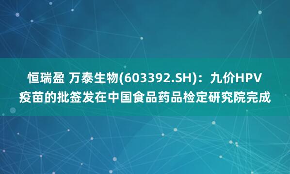 恒瑞盈 万泰生物(603392.SH)：九价HPV疫苗的批签发在中国食品药品检定研究院完成