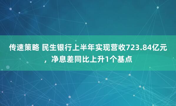 传速策略 民生银行上半年实现营收723.84亿元，净息差同比上升1个基点