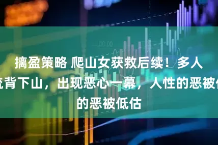 摛盈策略 爬山女获救后续！多人轮流背下山，出现恶心一幕，人性的恶被低估