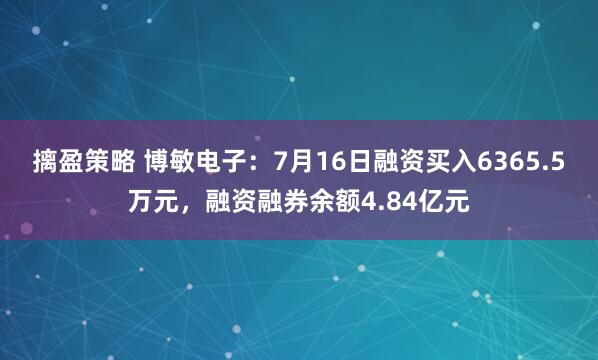 摛盈策略 博敏电子：7月16日融资买入6365.5万元，融资融券余额4.84亿元