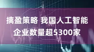 摛盈策略 我国人工智能企业数量超5300家