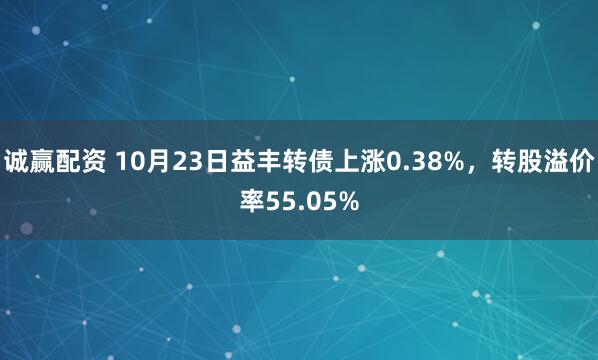 诚赢配资 10月23日益丰转债上涨0.38%，转股溢价率55.05%