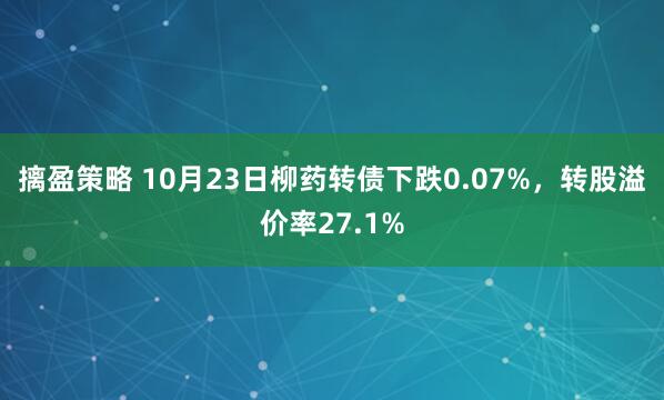 摛盈策略 10月23日柳药转债下跌0.07%，转股溢价率27.1%