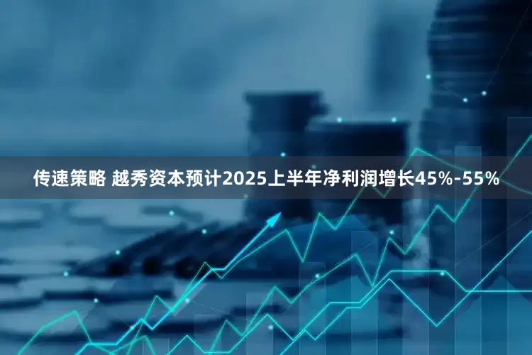 传速策略 越秀资本预计2025上半年净利润增长45%-55%