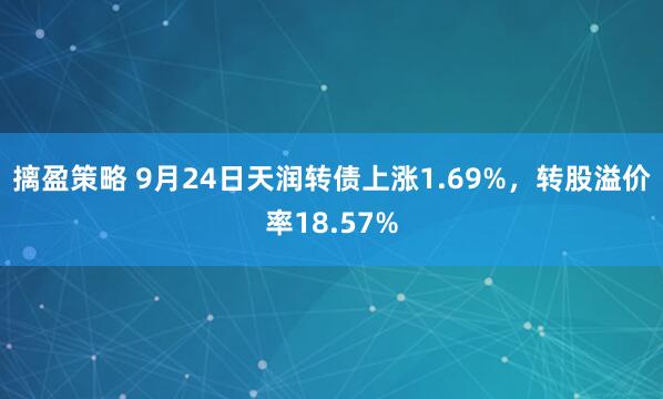 摛盈策略 9月24日天润转债上涨1.69%，转股溢价率18.57%