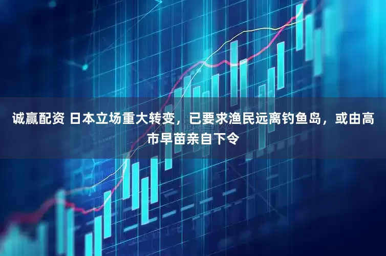 诚赢配资 日本立场重大转变，已要求渔民远离钓鱼岛，或由高市早苗亲自下令