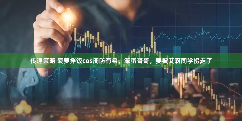 传速策略 菠萝拌饭cos周防有希，笨蛋哥哥，要被艾莉同学拐走了