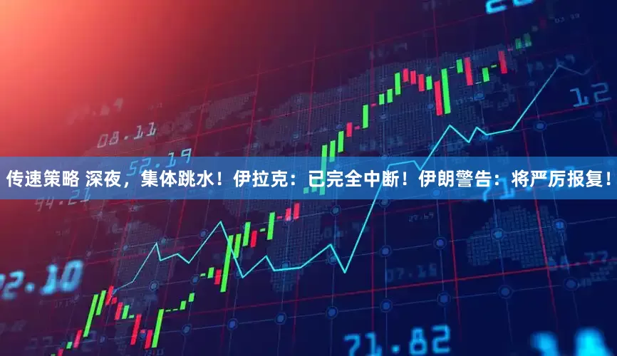 传速策略 深夜，集体跳水！伊拉克：已完全中断！伊朗警告：将严厉报复！