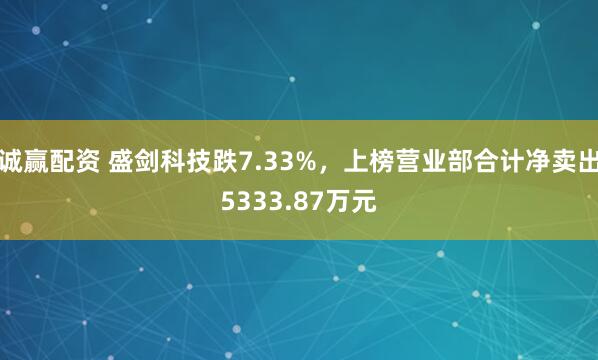 诚赢配资 盛剑科技跌7.33%，上榜营业部合计净卖出5333.87万元